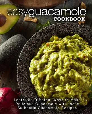Łatwa książka kucharska z guacamole: Poznaj różne sposoby przyrządzania pysznego guacamole dzięki tym autentycznym przepisom na guacamole - Easy Guacamole Cookbook: Learn the Different Ways to Make Delicious Guacamole with these Authentic Guacamole Recipes