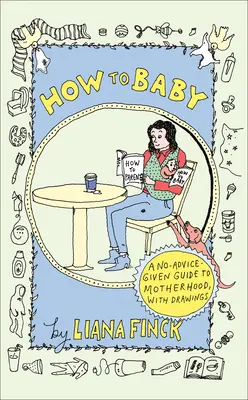 Jak rodzić: Przewodnik po macierzyństwie bez porad, z rysunkami - How to Baby: A No-Advice-Given Guide to Motherhood, with Drawings