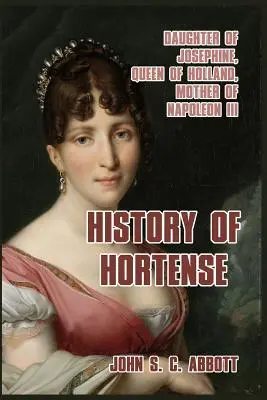 Historia Hortensji: Córka Józefiny, królowa Holandii, matka Napoleona III - History of Hortense: Daughter of Josephine, Queen of Holland, Mother of Napoleon III