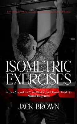 Ćwiczenia izometryczne: The Ultimate Guide to Isometric Exercises for Muscle Building (A User Manual for Your Mind & the Ultimate Guide to Men) - Isometric Exercises: The Ultimate Guide to Isometric Exercises for Muscle Building (A User Manual for Your Mind & the Ultimate Guide to Men