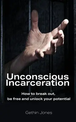 Nieświadome uwięzienie: Jak się wyrwać, być wolnym i uwolnić swój potencjał - Unconscious Incarceration: How to break out, be free and unlock your potential