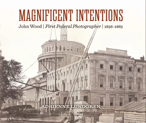 Großartige Absichten: John Wood, der erste Bundesfotograf - Magnificent Intentions: John Wood, First Federal Photographer