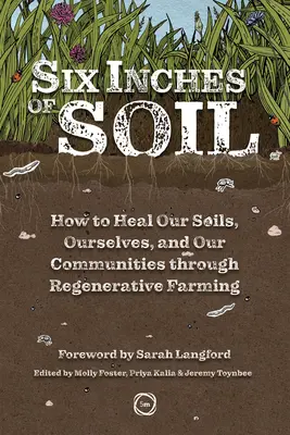Sześć cali gleby: jak uzdrowić nasze gleby, nas samych i nasze społeczności poprzez rolnictwo regeneracyjne - Six Inches of Soil: How to Heal Our Soils, Ourselves and Our Communities Through Regenerative Farming