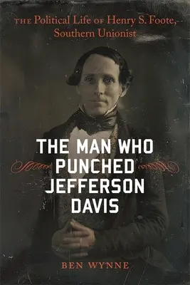 Człowiek, który uderzył Jeffersona Davisa: polityczne życie Henry'ego S. Foote'a, południowego unionisty - The Man Who Punched Jefferson Davis: The Political Life of Henry S. Foote, Southern Unionist