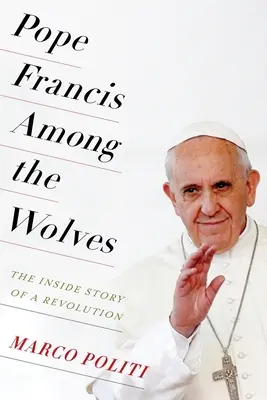 Papież Franciszek wśród wilków: Wewnętrzna historia rewolucji - Pope Francis Among the Wolves: The Inside Story of a Revolution