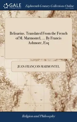 Belisarius. Przetłumaczone z francuskiego przez M. Marmontel, ... Francis Ashmore, Esq - Belisarius. Translated From the French of M. Marmontel, ... By Francis Ashmore, Esq