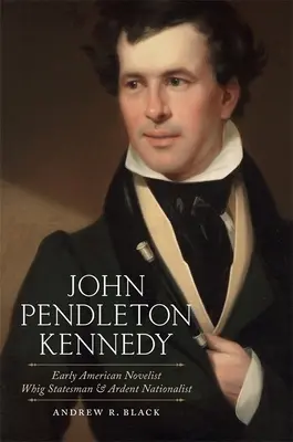 John Pendleton Kennedy: Wczesny amerykański powieściopisarz, wigijny mąż stanu i zagorzały nacjonalista - John Pendleton Kennedy: Early American Novelist, Whig Statesman, and Ardent Nationalist