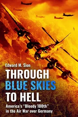 Przez błękitne niebo do piekła: Krwawa setna amerykańska wojna powietrzna nad Niemcami - Through Blue Skies to Hell: America's Bloody 100th in the Air War Over Germany