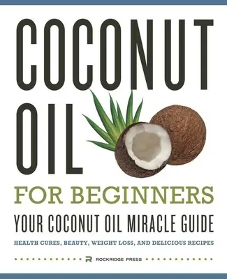 Olej kokosowy dla początkujących - Twój cudowny przewodnik po oleju kokosowym: Zdrowie, uroda, utrata wagi i pyszne przepisy - Coconut Oil for Beginners - Your Coconut Oil Miracle Guide: Health Cures, Beauty, Weight Loss, and Delicious Recipes