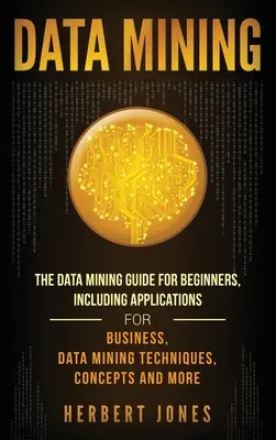 Data Mining: Przewodnik po eksploracji danych dla początkujących, w tym aplikacje dla biznesu, techniki eksploracji danych, koncepcje i nie tylko - Data Mining: The Data Mining Guide for Beginners, Including Applications for Business, Data Mining Techniques, Concepts, and More