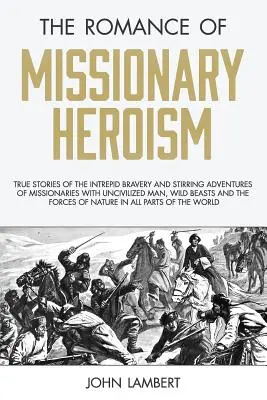 The Romance of Missionary Heroism: Prawdziwe historie o nieustraszonej odwadze i poruszających przygodach misjonarzy z niecywilizowanymi ludźmi, dzikimi zwierzętami i - The Romance of Missionary Heroism: True Stories of the Intrepid Bravery and Stirring Adventures of Missionaries with Uncivilized Man, Wild Beasts and