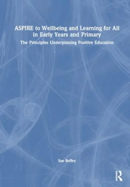 Aspire to Wellbeing and Learning for All in Early Years and Primary: The Principles Underpinning Positive Education (Aspire to Wellbeing and Learning for All in Early Years and Primary: The Principles Underpinning Positive Education) - Aspire to Wellbeing and Learning for All in Early Years and Primary: The Principles Underpinning Positive Education