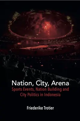 Naród, miasto, arena: Wydarzenia sportowe, budowanie narodu i polityka miejska w Indonezji - Nation, City, Arena: Sports Events, Nation Building and City Politics in Indonesia