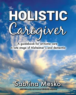 Holistyczny opiekun: Przewodnik po opiece domowej w późnym stadium choroby Alzheimera i demencji - The Holistic Caregiver: A guidebook for at-home care in late stage of Alzheimer's and dementia