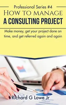 Jak zarządzać projektem konsultingowym: Zarabiaj pieniądze, zrealizuj projekt na czas i otrzymuj polecenia raz za razem - How to Manage a Consulting Project: Make Money, Get Your Project Done on Time, and Get Referred Again and Again