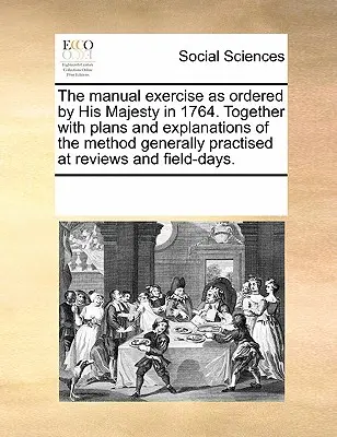 The Manual Exercise as Ordered by His Majesty in 1764. Together with Plans and Explanations of the Method Generally Practised at Reviews and Field-Day (Wraz z planami i objaśnieniami metody powszechnie stosowanej podczas przeglądów i dni w terenie) - The Manual Exercise as Ordered by His Majesty in 1764. Together with Plans and Explanations of the Method Generally Practised at Reviews and Field-Day