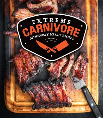 Ekstremalny mięsożerca: Przepyszne mięsne przepisy - Extreme Carnivore: Deliciously Meaty Recipes