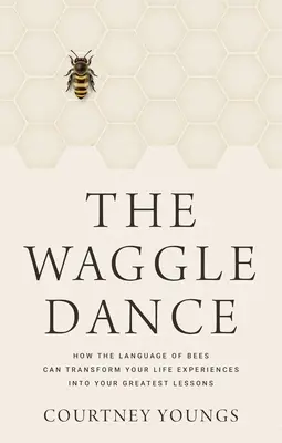 The Waggle Dance: Jak język pszczół może przekształcić twoje doświadczenia życiowe w najlepsze lekcje - The Waggle Dance: How the Language of Bees Can Transform Your Life Experiences Into Your Greatest Lessons