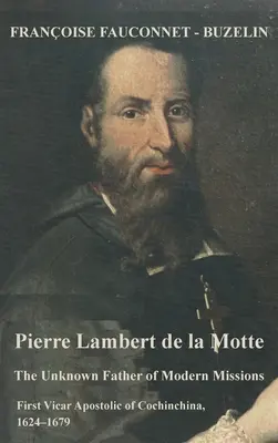 Pierre Lambert de la Motte: Nieznany ojciec współczesnych misji: Pierwszy wikariusz apostolski Cochinchiny, 1624-1679 - Pierre Lambert de la Motte: The Unknown Father of the Modern Missions: First Vicar Apostolic of Cochinchina, 1624-1679