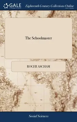 The Schoolmaster: Or, a Plain and Perfect Way of Teaching Children to Understand, Write, and Speak the Latin Tongue. Roger Ascham, ... - The Schoolmaster: Or, a Plain and Perfect way of Teaching Children to Understand, Write, and Speak the Latin Tongue. By Roger Ascham, ..