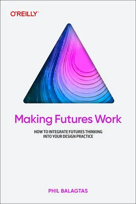 Making Futures Work: Integrating Futures Thinking for Design, Innovation, and Strategy (Wykorzystanie przyszłości w projektowaniu, innowacji i strategii) - Making Futures Work: Integrating Futures Thinking for Design, Innovation, and Strategy