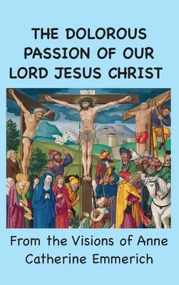 Bolesna męka naszego Pana Jezusa Chrystusa: Z wizji Anny Katarzyny Emmerich - The Dolorous Passion of Our Lord Jesus Christ: From the Visions of Anne Catherine Emmerich