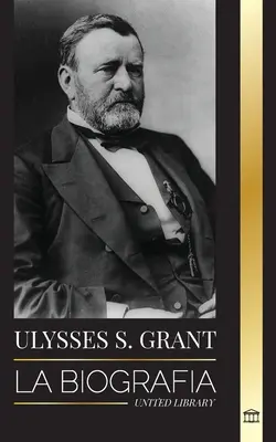 Ulysses S. Grant: Biografia przywódcy Republiki Amerykańskiej, który uratował Unię Konfederacji podczas wojny. - Ulysses S. Grant: La biografa del hroe de la Repblica Americana que rescat a una frgil Unin de la Confederacin durante la Guerra