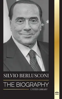 Silvio Berlusconi: Biografia włoskiego miliardera medialnego oraz jego wzlot i upadek jako kontrowersyjnego premiera - Silvio Berlusconi: The Biography of an Italian Media Billionaire and his Rise and Fall as a Controversial Prime Minister