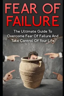 Strach przed porażką: Ostateczny przewodnik, jak pokonać strach przed porażką i przejąć kontrolę nad swoim życiem - Fear Of Failure: The Ultimate Guide To Overcome Fear Of Failure And Take Control Of Your Life