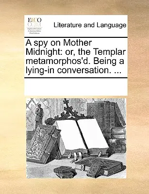 Szpieg na Matce Północy: Or, the Templar Metamorphos'd. Będąc rozmową na leżąco. ... - A Spy on Mother Midnight: Or, the Templar Metamorphos'd. Being a Lying-In Conversation. ...