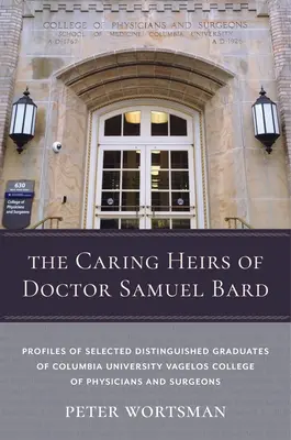 Troskliwi spadkobiercy doktora Samuela Barda: Profile wybranych wybitnych absolwentów Columbia University Vagelos College of Physicians and Surgeons - The Caring Heirs of Doctor Samuel Bard: Profiles of Selected Distinguished Graduates of Columbia University Vagelos College of Physicians and Surgeons