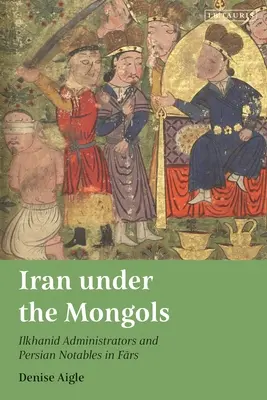 Iran pod rządami Mongołów: Administratorzy Ilchanidów i perscy notable w Fars - Iran Under the Mongols: Ilkhanid Administrators and Persian Notables in Fars
