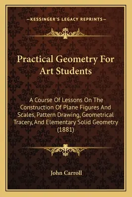 Geometria praktyczna dla studentów sztuk pięknych: A Course of Lessons On the Construction of Plane Figures And Scales, Pattern Drawing, Geometrical Tracery, And El - Practical Geometry For Art Students: A Course Of Lessons On The Construction Of Plane Figures And Scales, Pattern Drawing, Geometrical Tracery, And El