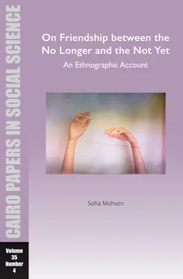O przyjaźni między tym, czego już nie ma, a tym, czego jeszcze nie ma: An Ethnographic Account: Cairo Papers in Social Science Vol. 35, No. 4 - On Friendship Between the No Longer and the Not Yet: An Ethnographic Account: Cairo Papers in Social Science Vol. 35, No. 4