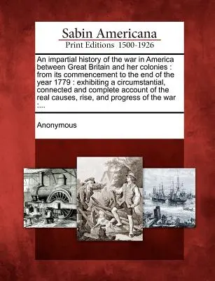 Bezstronna historia wojny w Ameryce między Wielką Brytanią a jej koloniami: od jej rozpoczęcia do końca roku 1779: wystawianie cir - An impartial history of the war in America between Great Britain and her colonies: from its commencement to the end of the year 1779: exhibiting a cir