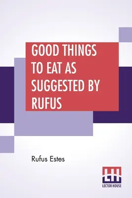 Dobre rzeczy do jedzenia według sugestii Rufusa: A Collection Of Practical Recipes For Preparing Meats, Game, Fowl, Fish, Puddings, Pastries, Etc. - Good Things To Eat As Suggested By Rufus: A Collection Of Practical Recipes For Preparing Meats, Game, Fowl, Fish, Puddings, Pastries, Etc.