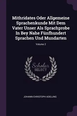 Mitrydates Oder Allgemeine Sprachenkunde Mit Dem Vater Unser Als Sprachprobe In Bey Nahe Fnfhundert Sprachen Und Mundarten; Tom 2 - Mithridates Oder Allgemeine Sprachenkunde Mit Dem Vater Unser Als Sprachprobe In Bey Nahe Fnfhundert Sprachen Und Mundarten; Volume 2