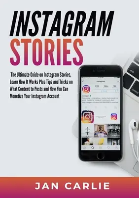 Instagram Stories: The Ultimate Guide on Instagram Stories, Learn How It Works Plus Tips and Tricks on What Content to Posts and How You