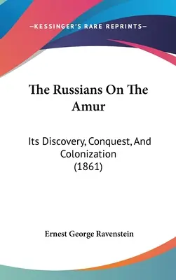 Rosjanie nad Amurem: Jego odkrycie, podbój i kolonizacja - The Russians On The Amur: Its Discovery, Conquest, And Colonization