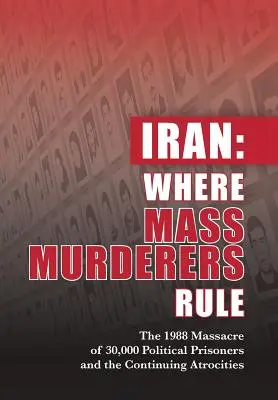 Iran: Gdzie rządzą masowi mordercy: Masakra 30 000 więźniów politycznych w 1988 roku i ciągłe okrucieństwa - Iran: Where Mass Murderers Rule: The 1988 Massacre of 30,000 Political Prisoners and the Continuing Atrocities