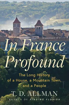 In France Profound: Długa historia domu, górskiego miasteczka i narodu - In France Profound: The Long History of a House, a Mountain Town, and a People