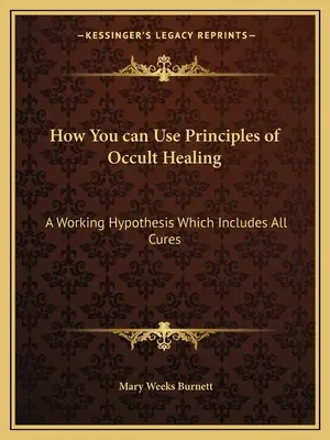 Jak korzystać z zasad okultystycznego uzdrawiania: Hipoteza robocza obejmująca wszystkie metody leczenia - How You can Use Principles of Occult Healing: A Working Hypothesis Which Includes All Cures