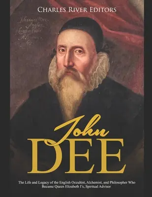 John Dee: Życie i dziedzictwo angielskiego okultysty, alchemika i filozofa, który został duchowym doradcą królowej Elżbiety I - John Dee: The Life and Legacy of the English Occultist, Alchemist, and Philosopher Who Became Queen Elizabeth I's Spiritual Advi