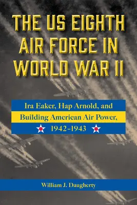 Ósme Siły Powietrzne Stanów Zjednoczonych w II wojnie światowej: IRA Eaker, Hap Arnold i budowanie amerykańskiej potęgi powietrznej, 1942-1943, tom 8 - The Us Eighth Air Force in World War II: IRA Eaker, Hap Arnold, and Building American Air Power, 1942-1943 Volume 8