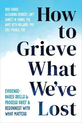 Jak opłakiwać to, co straciliśmy: Oparte na dowodach umiejętności przetwarzania żalu i ponownego łączenia się z tym, co ważne - How to Grieve What We've Lost: Evidence-Based Skills to Process Grief and Reconnect with What Matters