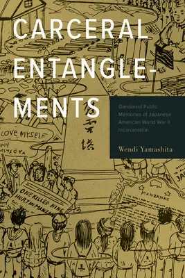 Carceral Entanglements: Gendered Public Memories of Japanese American World War II Incarceration: Gendered Public Memories of Japanese American World War II Incarceration - Carceral Entanglements: Gendered Public Memories of Japanese American World War II Incarceration