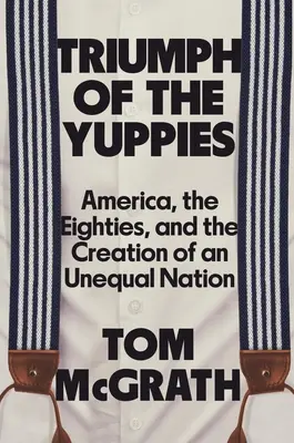 Triumf Yuppies: Ameryka, lata osiemdziesiąte i tworzenie nierównego narodu - Triumph of the Yuppies: America, the Eighties, and the Creation of an Unequal Nation