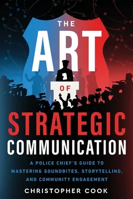 Sztuka komunikacji strategicznej: Przewodnik szefa policji po opanowaniu dźwięków, opowiadania historii i zaangażowania społeczności - The Art Of Strategic Communication: A Police Chief's Guide To Mastering Soundbites, Storytelling, And Community Engagement