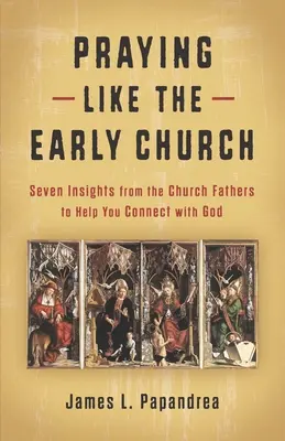 Modlić się jak wczesny Kościół: Siedem spostrzeżeń Ojców Kościoła, które pomogą ci połączyć się z Bogiem - Praying Like the Early Church: Seven Insights from the Church Fathers to Help You Connect with God