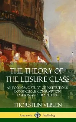 Teoria klasy próżniaczej: Ekonomiczne studium instytucji, rzucającej się w oczy konsumpcji, mody i tradycji - The Theory of the Leisure Class: An Economic Study of Institutions, Conspicuous Consumption, Fashion and Traditions